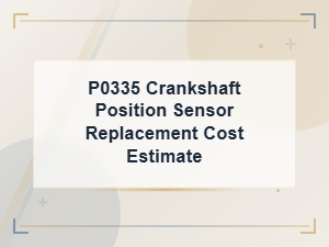 P0335 Crankshaft Position Sensor: Diagnosis Steps and Replacement Cost Estimate